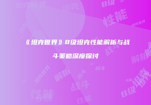 《坦克世界》8级坦克性能解析与战斗策略深度探讨