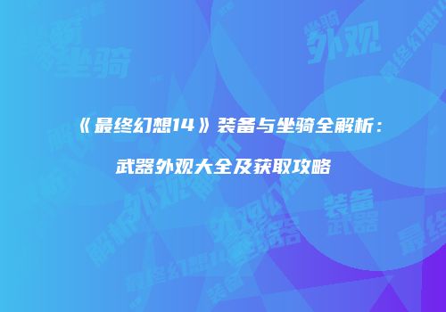 《最终幻想14》装备与坐骑全解析：武器外观大全及获取攻略