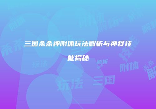 三国杀杀神附体玩法解析与神将技能揭秘
