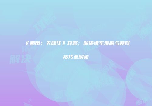 《都市：天际线》攻略：解决堵车难题与赚钱技巧全解析