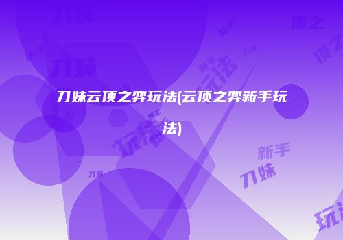 刀妹云顶之弈玩法(云顶之弈新手玩法)