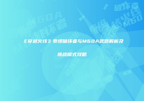 《穿越火线》泰坦破坏者与M60A武器解析及挑战模式攻略