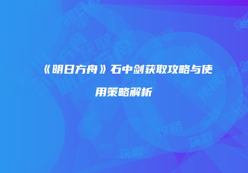 《明日方舟》石中剑获取攻略与使用策略解析