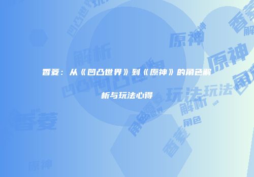 香菱：从《凹凸世界》到《原神》的角色解析与玩法心得