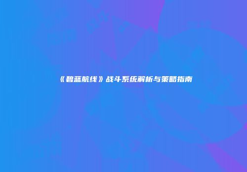 《碧蓝航线》战斗系统解析与策略指南