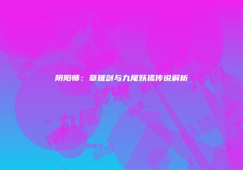阴阳师：草雉剑与九尾妖狐传说解析