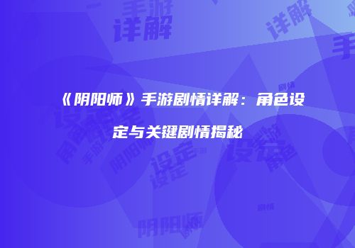 《阴阳师》手游剧情详解：角色设定与关键剧情揭秘