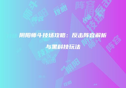 阴阳师斗技场攻略：反击阵容解析与黑科技玩法