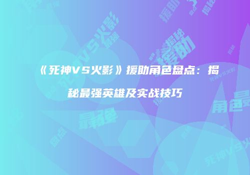 《死神VS火影》援助角色盘点：揭秘最强英雄及实战技巧