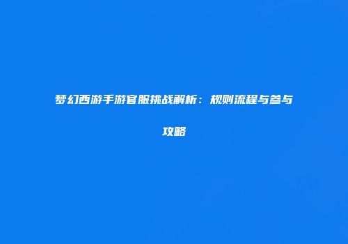 梦幻西游手游官服挑战解析：规则流程与参与攻略