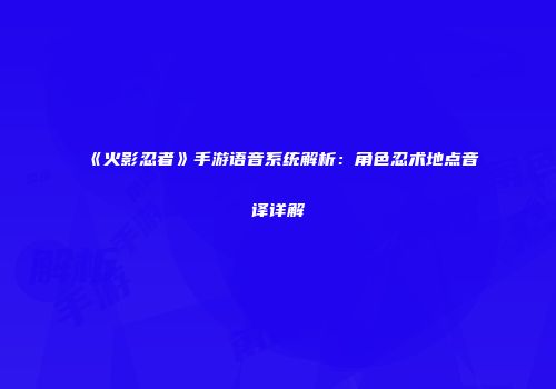 《火影忍者》手游语音系统解析：角色忍术地点音译详解