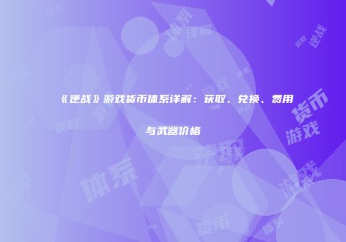 《逆战》游戏货币体系详解：获取、兑换、费用与武器价格