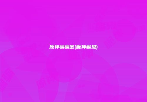 原神骗骗密(呃神骗鬼)
