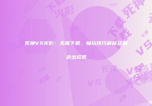 死神VS火影：无需下载，畅玩技巧解析及角色出招表