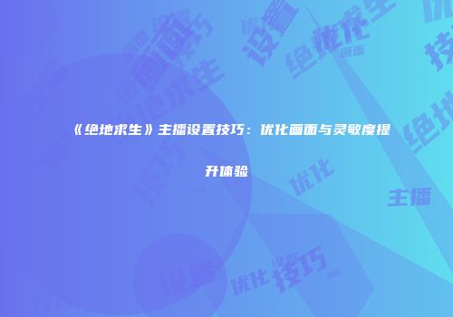 《绝地求生》主播设置技巧：优化画面与灵敏度提升体验