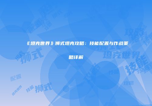 《坦克世界》狮式坦克攻略：技能配置与作战策略详解
