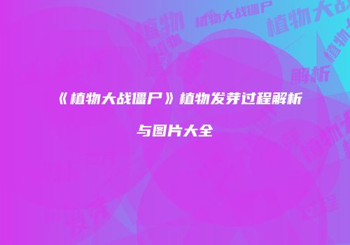 《植物大战僵尸》植物发芽过程解析与图片大全