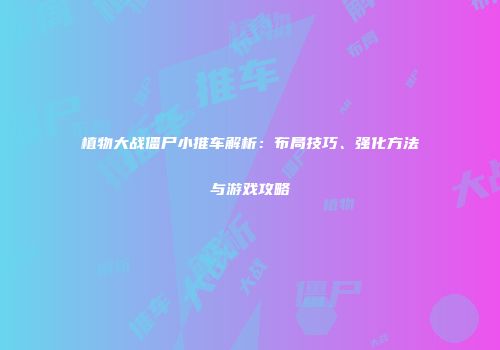 植物大战僵尸小推车解析：布局技巧、强化方法与游戏攻略