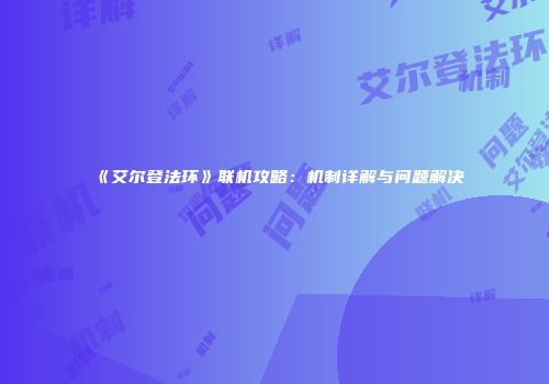《艾尔登法环》联机攻略：机制详解与问题解决