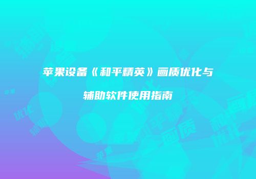 苹果设备《和平精英》画质优化与辅助软件使用指南