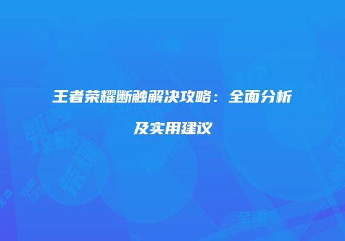 王者荣耀断触解决攻略：全面分析及实用建议