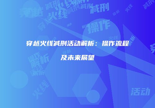 穿越火线减刑活动解析：操作流程及未来展望