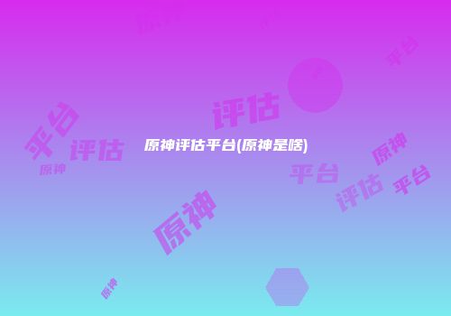 原神评估平台(原神是啥)