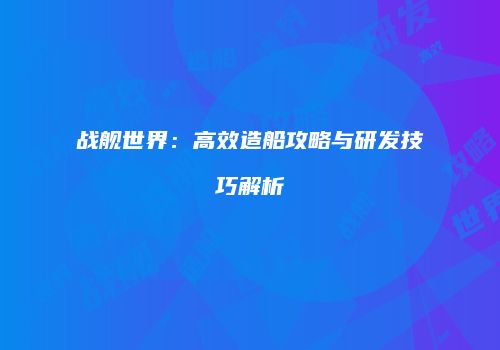 战舰世界：高效造船攻略与研发技巧解析