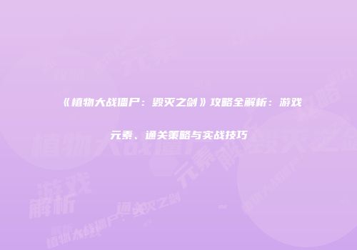 《植物大战僵尸：毁灭之剑》攻略全解析：游戏元素、通关策略与实战技巧