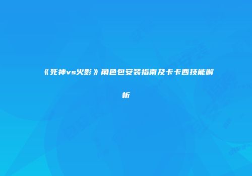 《死神vs火影》角色包安装指南及卡卡西技能解析
