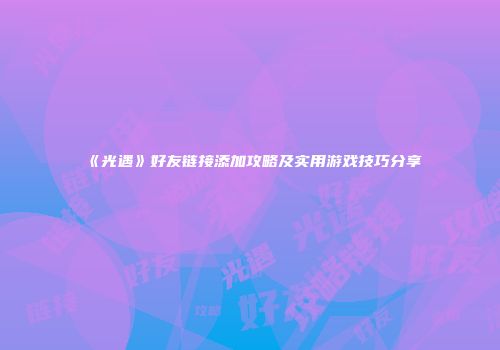 《光遇》好友链接添加攻略及实用游戏技巧分享