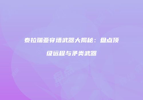 泰拉瑞亚穿墙武器大揭秘：盘点顶级远程与矛类武器