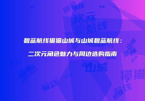 碧蓝航线猫猫山城与山城碧蓝航线：二次元角色魅力与周边选购指南