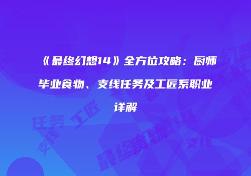 《最终幻想14》全方位攻略：厨师毕业食物、支线任务及工匠系职业详解