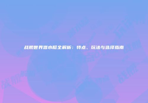 战舰世界潜水艇全解析：特点、玩法与选择指南