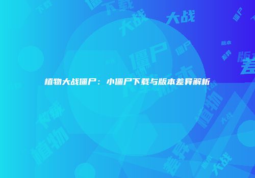 植物大战僵尸：小僵尸下载与版本差异解析
