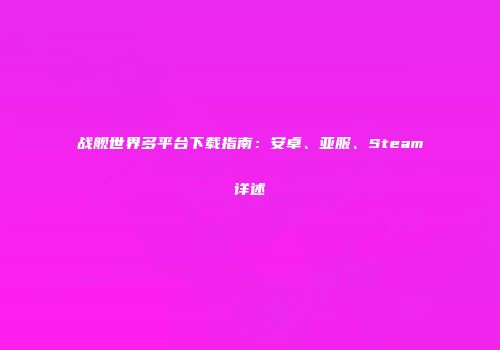 战舰世界多平台下载指南：安卓、亚服、Steam详述