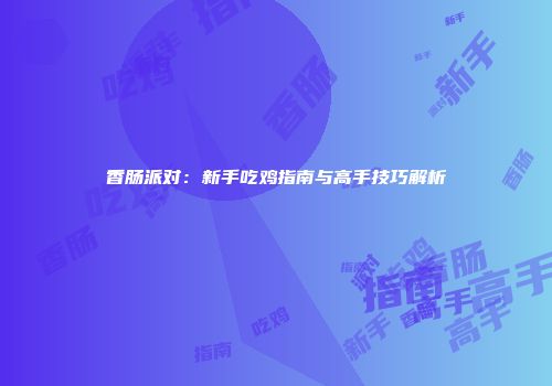 香肠派对：新手吃鸡指南与高手技巧解析