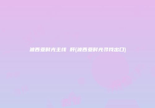 波西亚时光主线 肝(波西亚时光寻找出口)