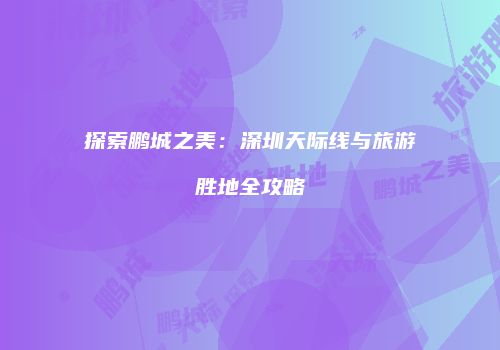 探索鹏城之美：深圳天际线与旅游胜地全攻略
