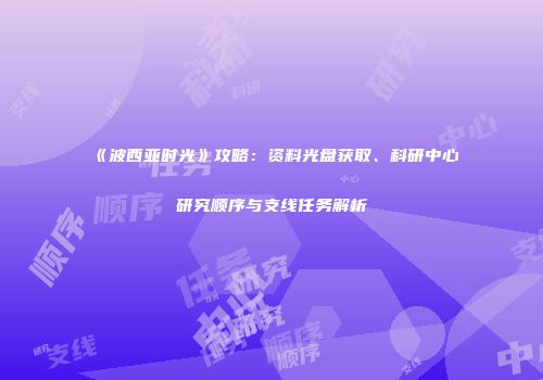 《波西亚时光》攻略：资料光盘获取、科研中心研究顺序与支线任务解析