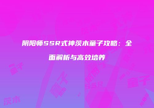 阴阳师SSR式神茨木童子攻略：全面解析与高效培养