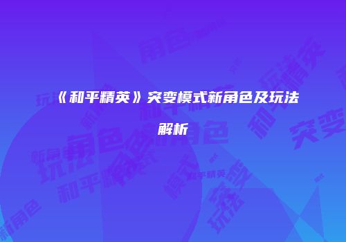 《和平精英》突变模式新角色及玩法解析