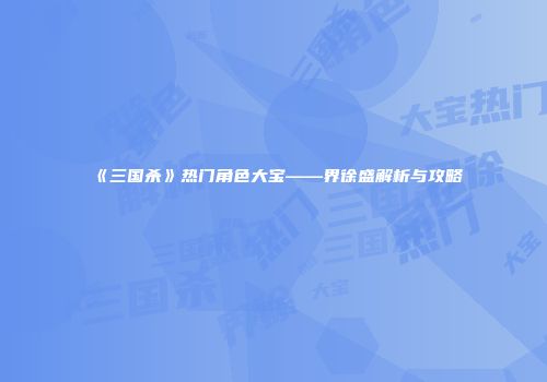 《三国杀》热门角色大宝——界徐盛解析与攻略