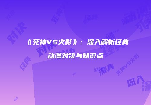 《死神VS火影》：深入解析经典动漫对决与知识点