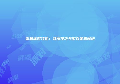 香肠派对攻略：武器技巧与游戏策略解析