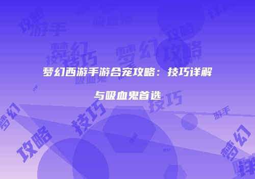 梦幻西游手游合宠攻略：技巧详解与吸血鬼首选