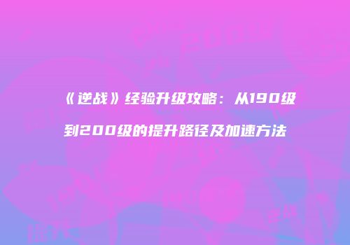 《逆战》经验升级攻略：从190级到200级的提升路径及加速方法