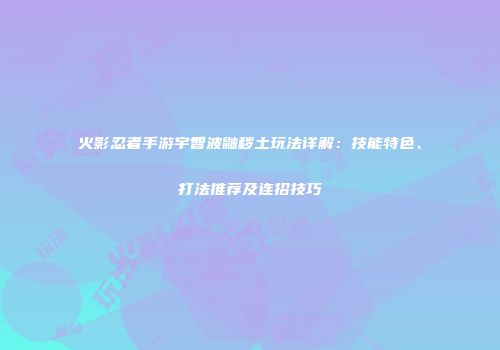 火影忍者手游宇智波鼬秽土玩法详解：技能特色、打法推荐及连招技巧