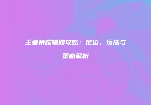 王者荣耀辅助攻略：定位、玩法与策略解析